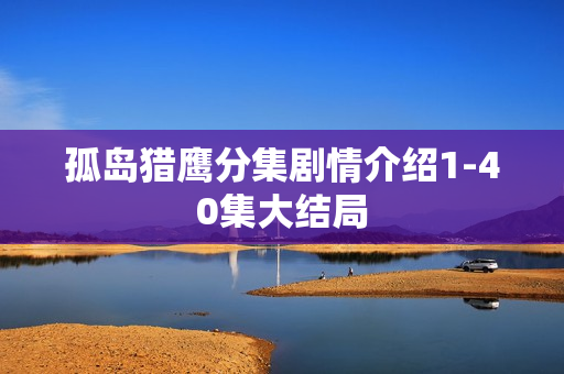 孤岛猎鹰分集剧情介绍1-40集大结局