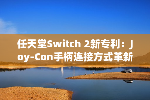 任天堂Switch 2新专利：Joy-Con手柄连接方式革新与倒置使用