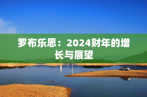 罗布乐思：2024财年的增长与展望