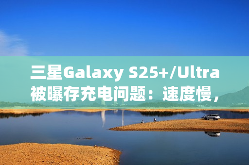 三星Galaxy S25+/Ultra被曝存充电问题:速度慢,还断连 三星Galaxy S25+/Ultra被曝存充电问题:速度慢,还断连