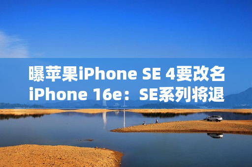曝苹果iPhone SE 4要改名iPhone 16e:SE系列将退出历史舞台 曝苹果iPhone SE 4要改名iPhone 16e:SE系列将退出历史舞台