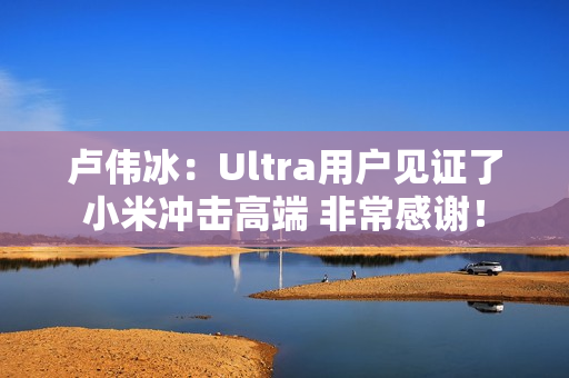 卢伟冰：Ultra用户见证了小米冲击高端 非常感谢！