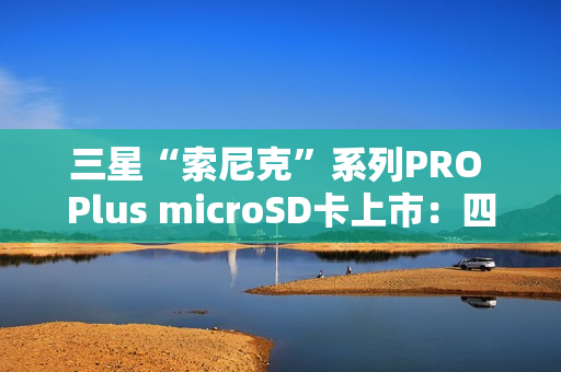 三星“索尼克”系列PRO Plus microSD卡上市：四色容量可选 99元起