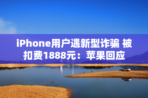 iPhone用户遇新型诈骗 被扣费1888元：苹果回应