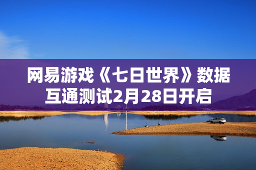 网易游戏《七日世界》数据互通测试2月28日开启