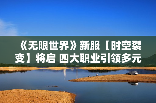 《无限世界》新服【时空裂变】将启 四大职业引领多元宇宙探险热潮