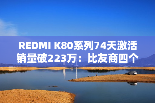 REDMI K80系列74天激活销量破223万：比友商四个系列加起来还多
