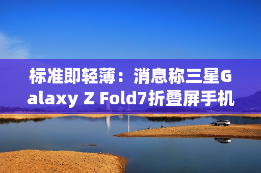 标准即轻薄：消息称三星Galaxy Z Fold7折叠屏手机目标厚度不超过10mm