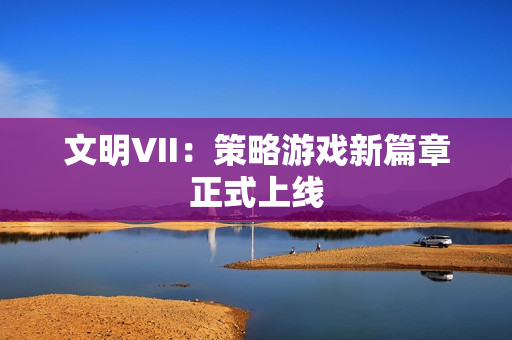 文明VII：策略游戏新篇章正式上线