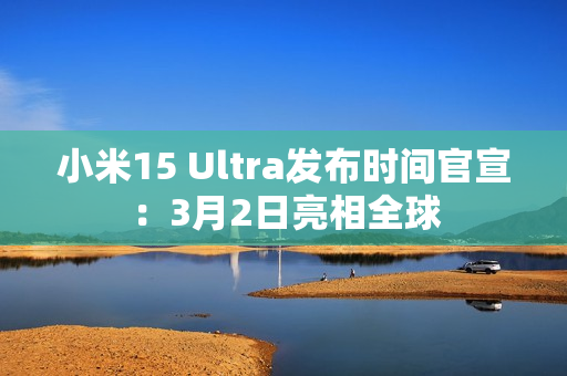 小米15 Ultra发布时间官宣：3月2日亮相全球