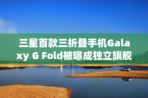 三星首款三折叠手机Galaxy G Fold被曝成独立旗舰,2026年1月单独发布 三星首款三折叠手机Galaxy G Fold被曝成独立旗舰,2026年1月单独发布