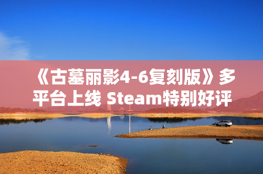《古墓丽影4-6复刻版》多平台上线 Steam特别好评! 《古墓丽影4-6复刻版》多平台上线 Steam特别好评!
