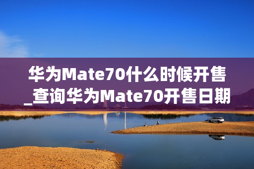 华为Mate70什么时候开售_查询华为Mate70开售日期