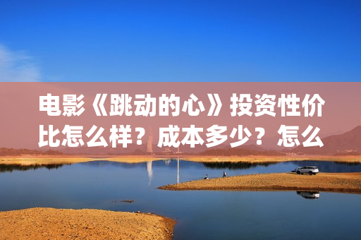 电影《跳动的心》投资性价比怎么样？成本多少？怎么投资？(电影跳动的心最新进展)