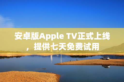 安卓版Apple TV正式上线，提供七天免费试用