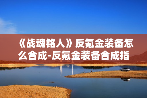 《战魂铭人》反氪金装备怎么合成-反氪金装备合成指南