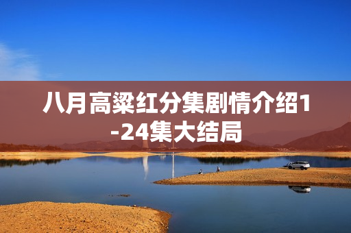 八月高粱红分集剧情介绍1-24集大结局 八月高粱红分集剧情介绍1-24集大结局