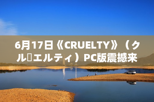 6月17日《CRUELTY》(クルーエルティ)PC版震撼来袭 6月17日《CRUELTY》(クルーエルティ)PC版震撼来袭