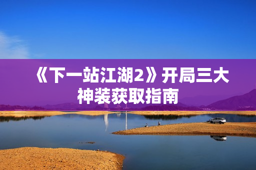 《下一站江湖2》开局三大神装获取指南 《下一站江湖2》开局三大神装获取指南