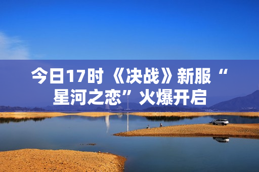 今日17时 《决战》新服“星河之恋”火爆开启