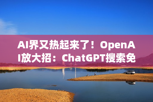 AI界又热起来了！OpenAI放大招：ChatGPT搜索免费开放