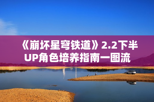 《崩坏星穹铁道》2.2下半UP角色培养指南一图流