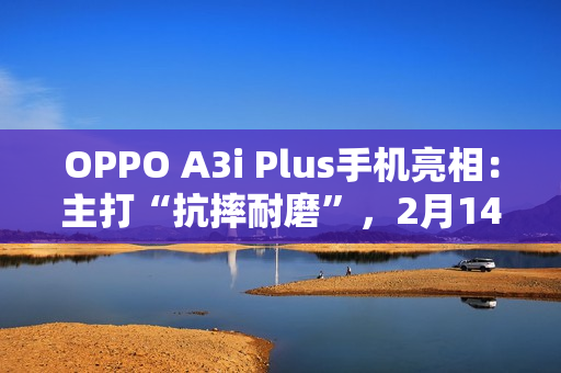 OPPO A3i Plus手机亮相:主打“抗摔耐磨”,2月14日发布 OPPO A3i Plus手机亮相:主打“抗摔耐磨”,2月14日发布