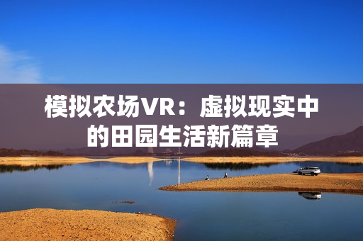 模拟农场VR:虚拟现实中的田园生活新篇章 模拟农场VR:虚拟现实中的田园生活新篇章