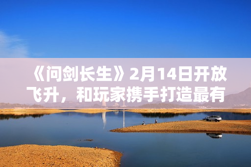 《问剑长生》2月14日开放飞升，和玩家携手打造最有魔族氛围感的灵界