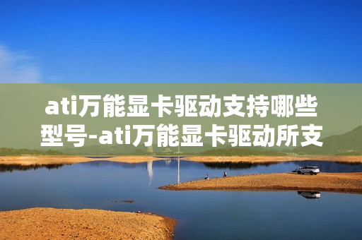 ati万能显卡驱动支持哪些型号-ati万能显卡驱动所支持型号一览