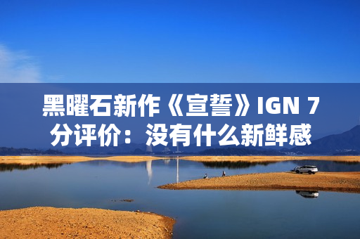 黑曜石新作《宣誓》IGN 7分评价：没有什么新鲜感