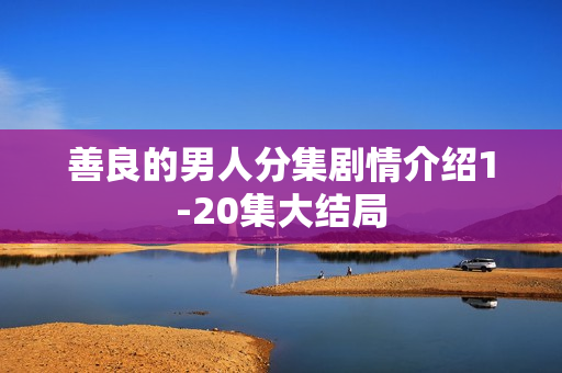 善良的男人分集剧情介绍1-20集大结局