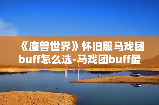 《魔兽世界》怀旧服马戏团buff怎么选-马戏团buff最佳选择指南