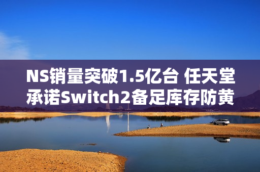 NS销量突破1.5亿台 任天堂承诺Switch2备足库存防黄牛