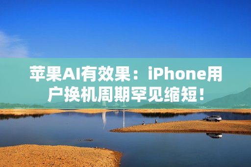 苹果AI有效果：iPhone用户换机周期罕见缩短！