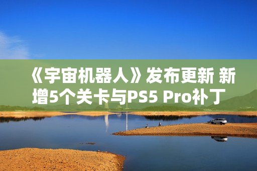 《宇宙机器人》发布更新 新增5个关卡与PS5 Pro补丁
