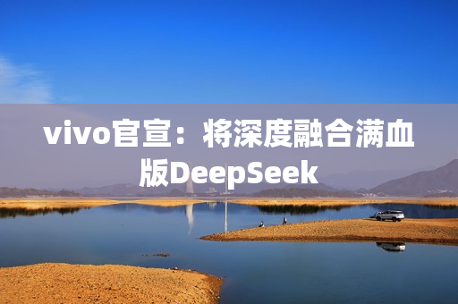 vivo官宣：将深度融合满血版DeepSeek