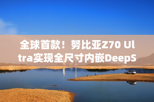 全球首款!努比亚Z70 Ultra实现全尺寸内嵌DeepSeek-R1 全球首款!努比亚Z70 Ultra实现全尺寸内嵌DeepSeek-R1