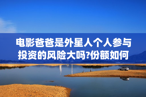 电影爸爸是外星人个人参与投资的风险大吗?份额如何认购?(电影爸爸是外星人免费观看)