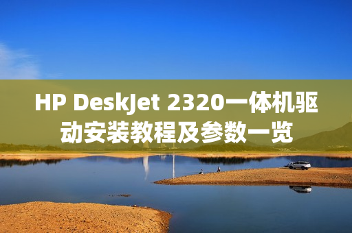 HP DeskJet 2320一体机驱动安装教程及参数一览 HP DeskJet 2320一体机驱动安装教程及参数一览