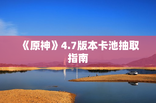 《原神》4.7版本卡池抽取指南