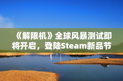 《解限机》全球风暴测试即将开启，登陆Steam新品节！