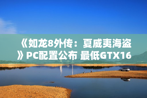 《如龙8外传：夏威夷海盗》PC配置公布 最低GTX1650