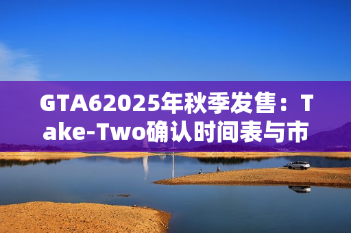 GTA62025年秋季发售：Take-Two确认时间表与市场期待