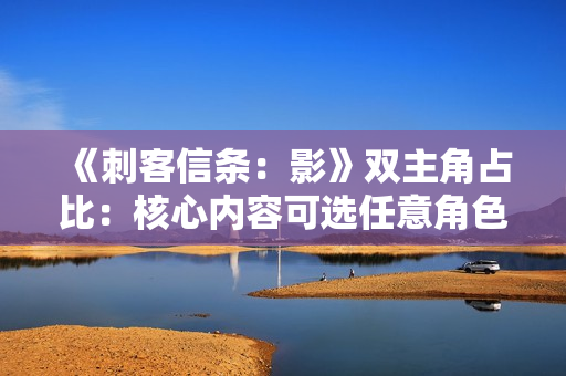 《刺客信条：影》双主角占比：核心内容可选任意角色