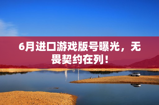 6月进口游戏版号曝光，无畏契约在列！