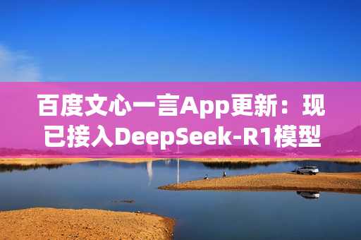 百度文心一言App更新：现已接入DeepSeek-R1模型！