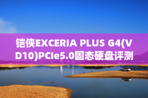 铠侠EXCERIA PLUS G4(VD10)PCIe5.0固态硬盘评测:超大缓存不掉速,控温效果奇佳的PCIe 5.0固态!