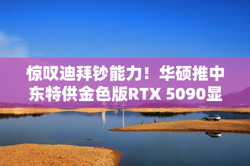 惊叹迪拜钞能力！华硕推中东特供金色版RTX 5090显卡