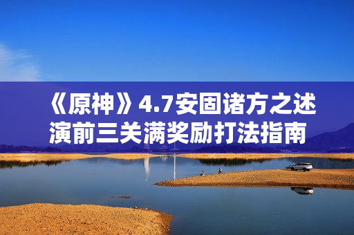 《原神》4.7安固诸方之述演前三关满奖励打法指南 《原神》4.7安固诸方之述演前三关满奖励打法指南